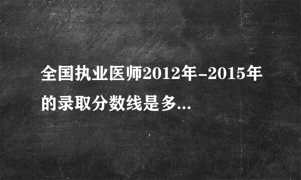 全国执业医师2012年-2015年的录取分数线是多少每年录取率是多少