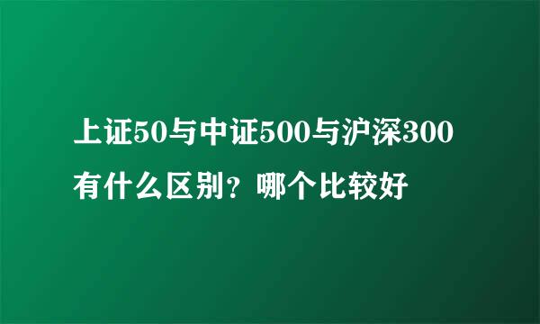 上证50与中证500与沪深300有什么区别？哪个比较好