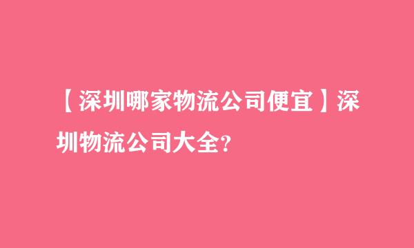 【深圳哪家物流公司便宜】深圳物流公司大全？