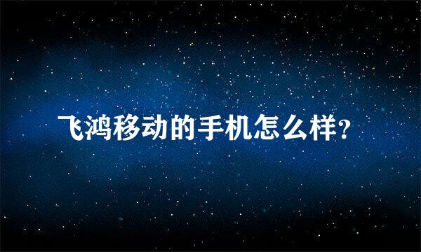 飞鸿移动的手机怎么样？