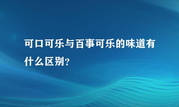 可口可乐与百事可乐的味道有什么区别？