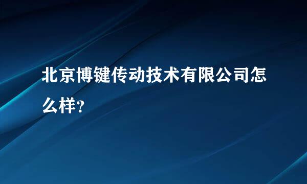 北京博键传动技术有限公司怎么样？