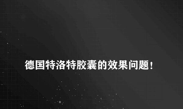 
德国特洛特胶囊的效果问题！
