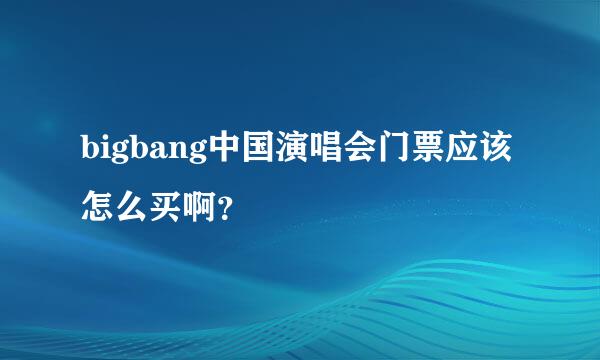 bigbang中国演唱会门票应该怎么买啊？