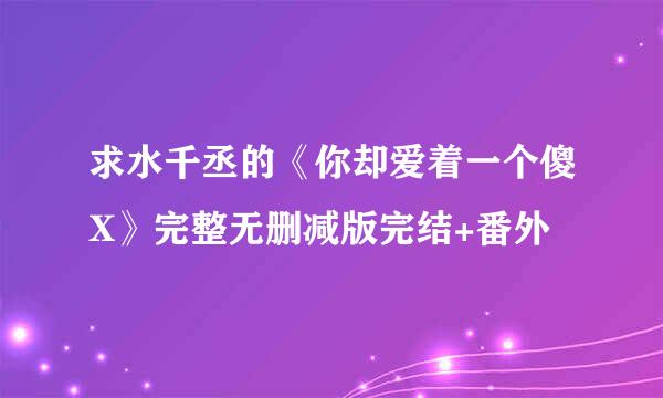 求水千丞的《你却爱着一个傻X》完整无删减版完结+番外