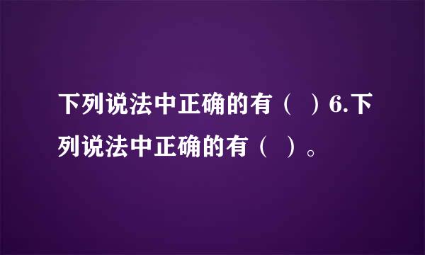 下列说法中正确的有（ ）6.下列说法中正确的有（ ）。