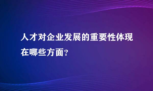 人才对企业发展的重要性体现在哪些方面？