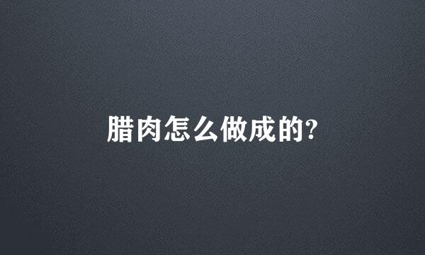 腊肉怎么做成的?