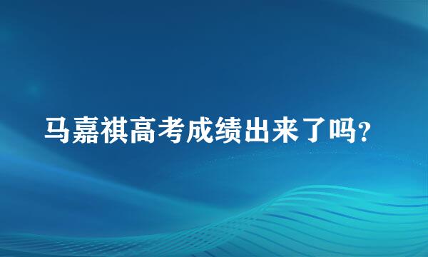 马嘉祺高考成绩出来了吗？