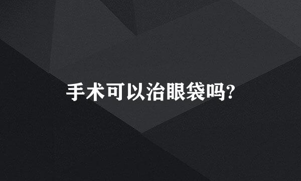 手术可以治眼袋吗?