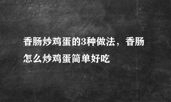 香肠炒鸡蛋的3种做法，香肠怎么炒鸡蛋简单好吃