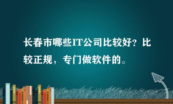 长春市哪些IT公司比较好？比较正规，专门做软件的。