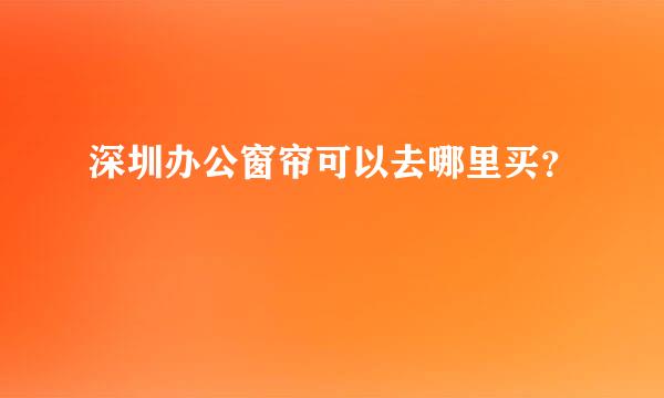 深圳办公窗帘可以去哪里买？