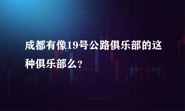 成都有像19号公路俱乐部的这种俱乐部么？