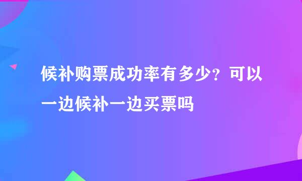 候补购票成功率有多少？可以一边候补一边买票吗