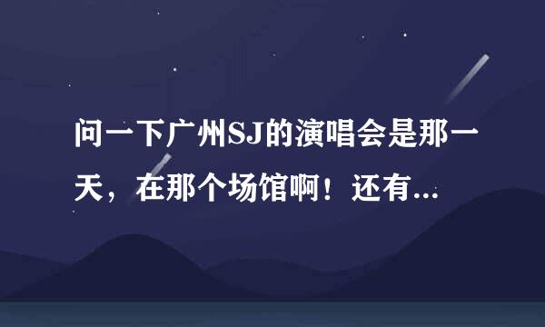 问一下广州SJ的演唱会是那一天，在那个场馆啊！还有订票的话，去哪订，说个靠谱的，谢谢！最好说个具体地