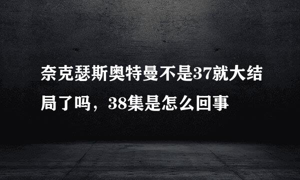 奈克瑟斯奥特曼不是37就大结局了吗，38集是怎么回事