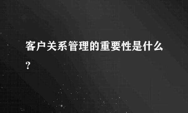 客户关系管理的重要性是什么？