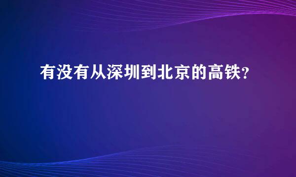 有没有从深圳到北京的高铁？