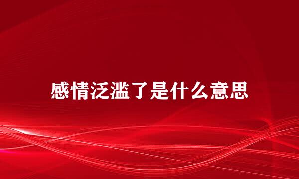 感情泛滥了是什么意思