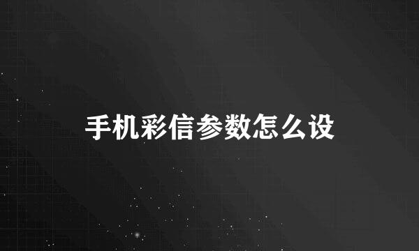 手机彩信参数怎么设