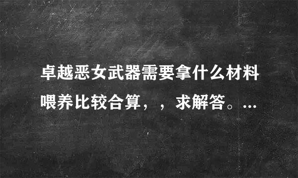 卓越恶女武器需要拿什么材料喂养比较合算，，求解答。。谢谢。要是能回答极限恶女的喂养材料就更好了