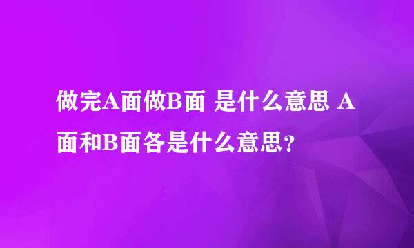 做完A面做B面 是什么意思 A面和B面各是什么意思？