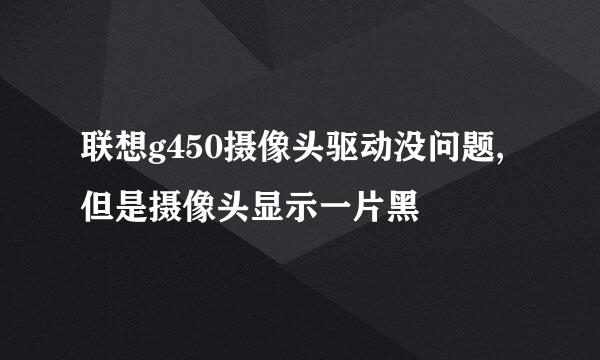 联想g450摄像头驱动没问题,但是摄像头显示一片黑