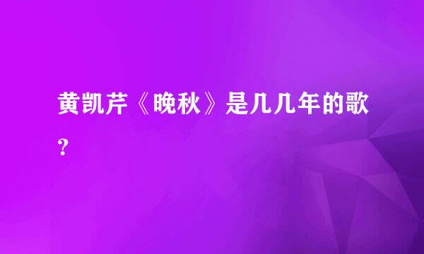 黄凯芹《晚秋》是几几年的歌？