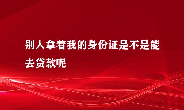 别人拿着我的身份证是不是能去贷款呢