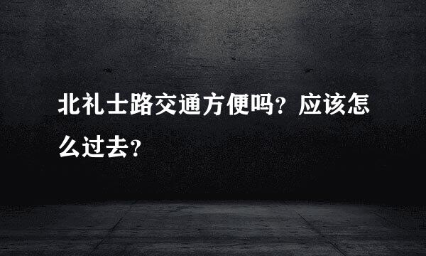 北礼士路交通方便吗？应该怎么过去？