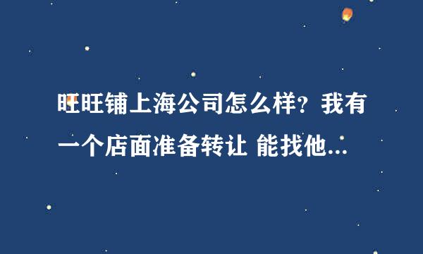 旺旺铺上海公司怎么样？我有一个店面准备转让 能找他们帮转吗？会不会是骗人的？