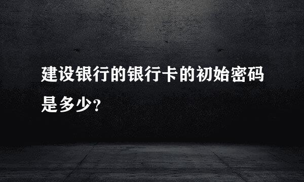 建设银行的银行卡的初始密码是多少？