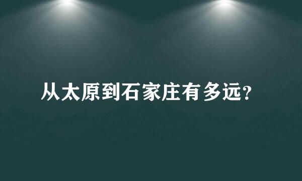 从太原到石家庄有多远？