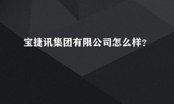 宝捷讯集团有限公司怎么样？