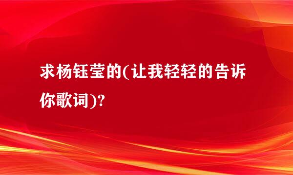 求杨钰莹的(让我轻轻的告诉你歌词)?