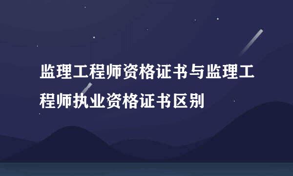 监理工程师资格证书与监理工程师执业资格证书区别