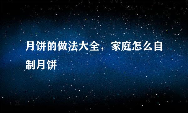 月饼的做法大全，家庭怎么自制月饼