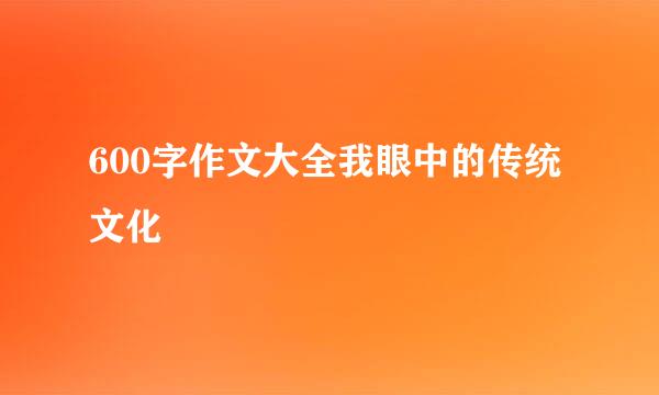 600字作文大全我眼中的传统文化