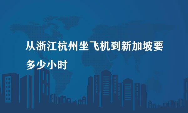 从浙江杭州坐飞机到新加坡要多少小时