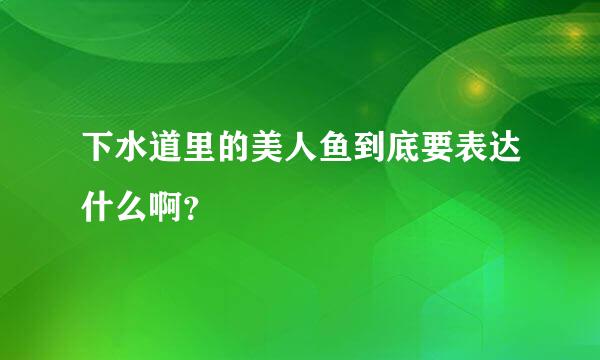 下水道里的美人鱼到底要表达什么啊？