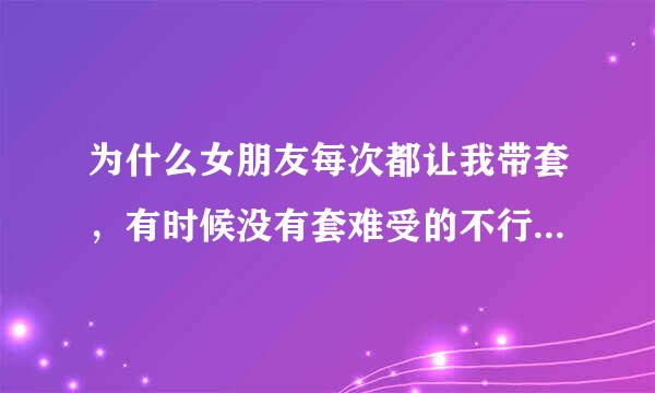 为什么女朋友每次都让我带套，有时候没有套难受的不行，她也不让，这么长时间了就有一次没带，我说了没弄