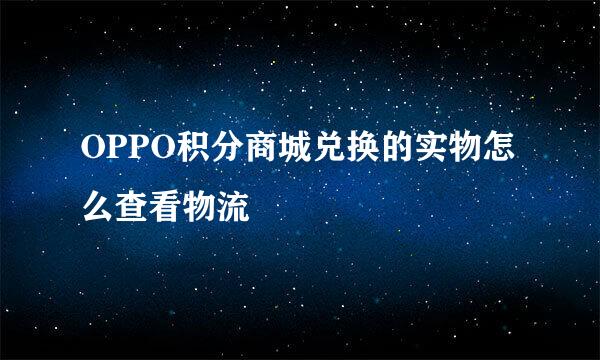 OPPO积分商城兑换的实物怎么查看物流