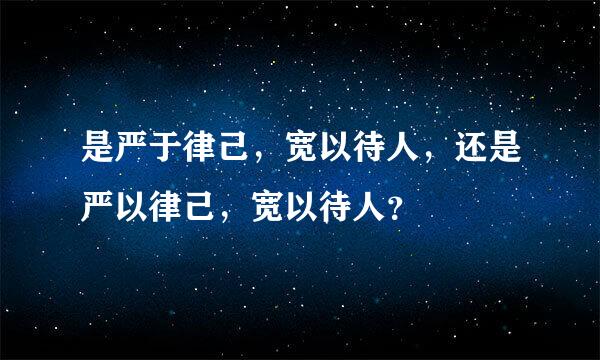 是严于律己，宽以待人，还是严以律己，宽以待人？