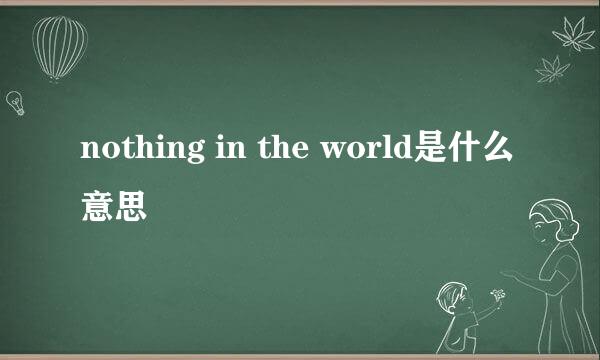 nothing in the world是什么意思