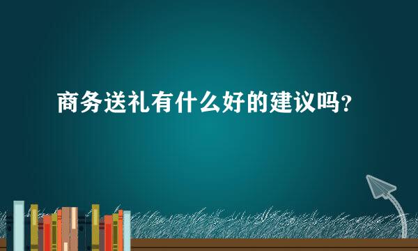 商务送礼有什么好的建议吗？