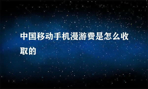 中国移动手机漫游费是怎么收取的