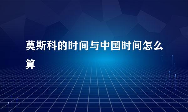 莫斯科的时间与中国时间怎么算