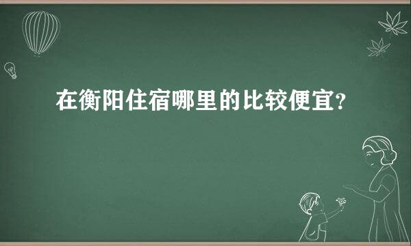 在衡阳住宿哪里的比较便宜？