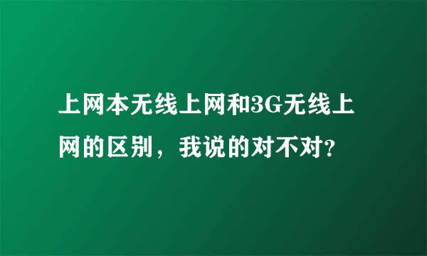 上网本无线上网和3G无线上网的区别，我说的对不对？